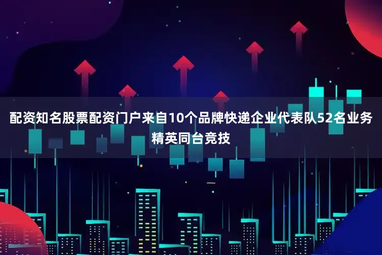 配资知名股票配资门户来自10个品牌快递企业代表队52名业务精英同台竞技