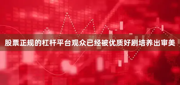 股票正规的杠杆平台观众已经被优质好剧培养出审美