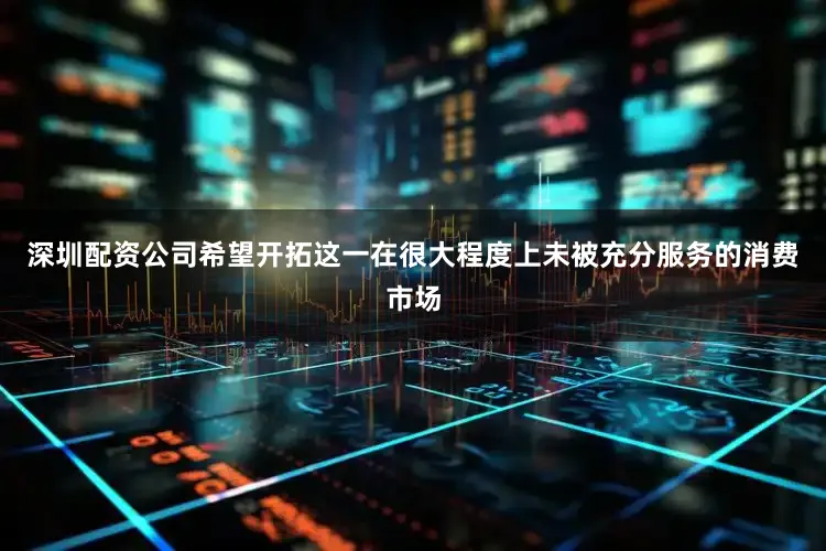 深圳配资公司希望开拓这一在很大程度上未被充分服务的消费市场