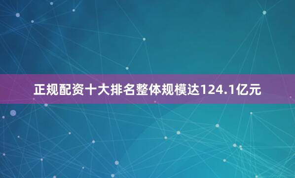 正规配资十大排名整体规模达124.1亿元