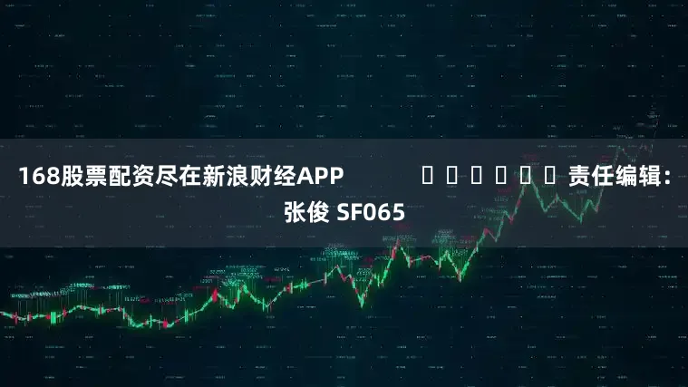 168股票配资尽在新浪财经APP            						责任编辑：张俊 SF065