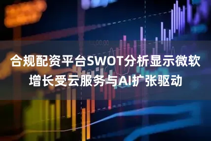 合规配资平台SWOT分析显示微软增长受云服务与AI扩张驱动