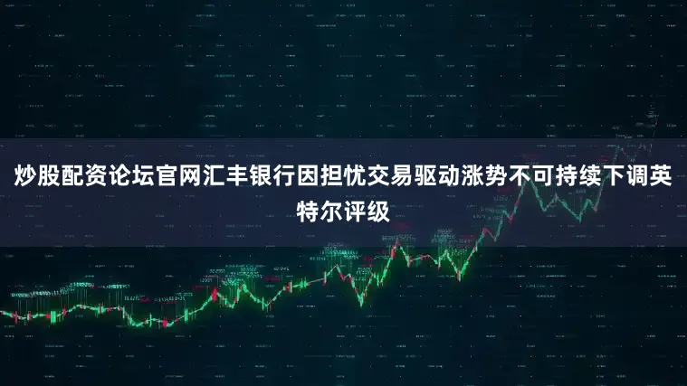 炒股配资论坛官网汇丰银行因担忧交易驱动涨势不可持续下调英特尔评级