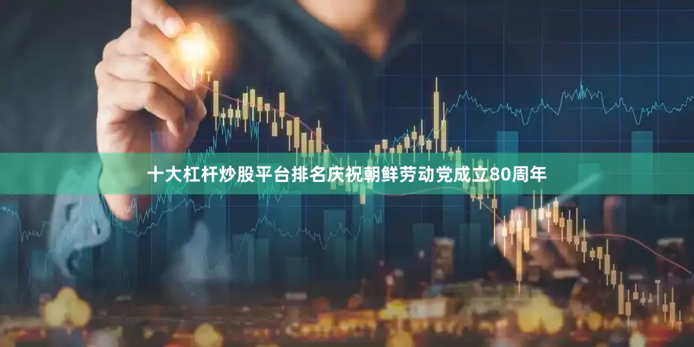 十大杠杆炒股平台排名庆祝朝鲜劳动党成立80周年