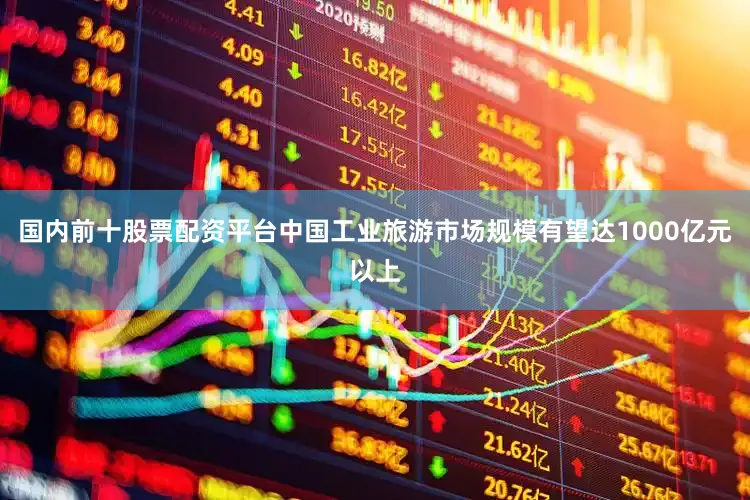 国内前十股票配资平台中国工业旅游市场规模有望达1000亿元以上