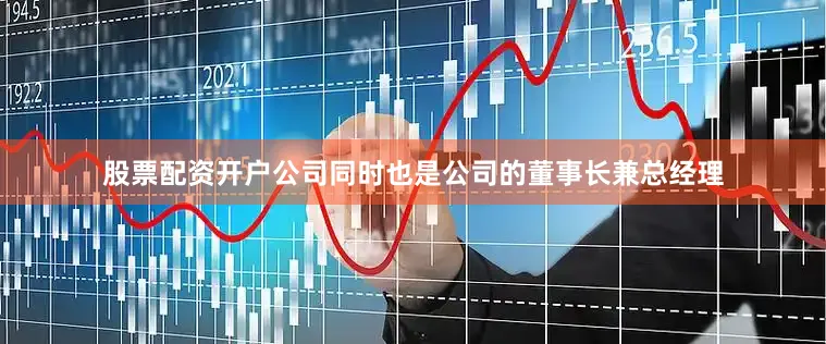 股票配资开户公司同时也是公司的董事长兼总经理