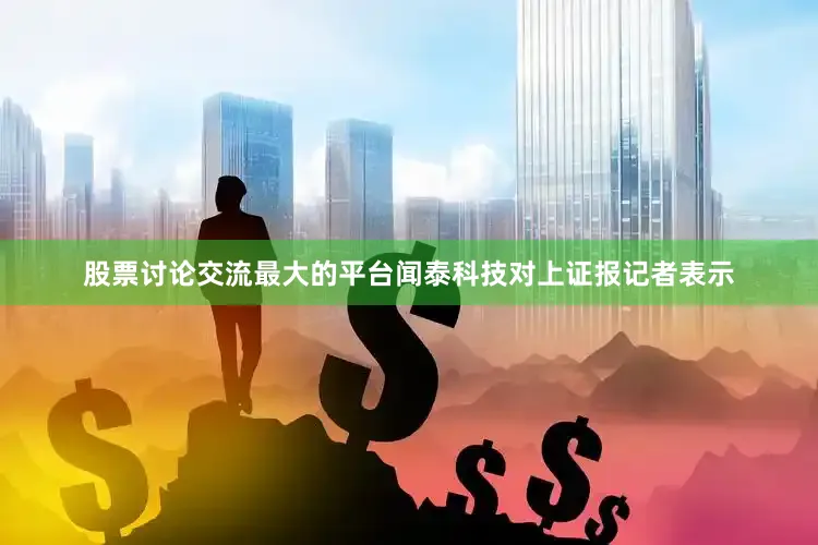 股票讨论交流最大的平台闻泰科技对上证报记者表示