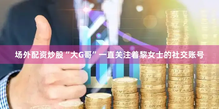 场外配资炒股“大G哥”一直关注着黎女士的社交账号