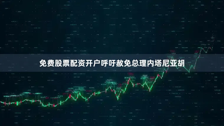 免费股票配资开户呼吁赦免总理内塔尼亚胡