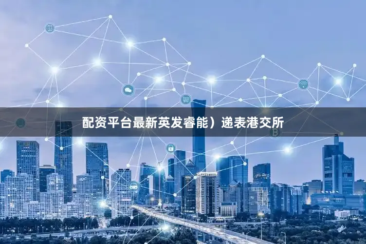 配资平台最新英发睿能）递表港交所